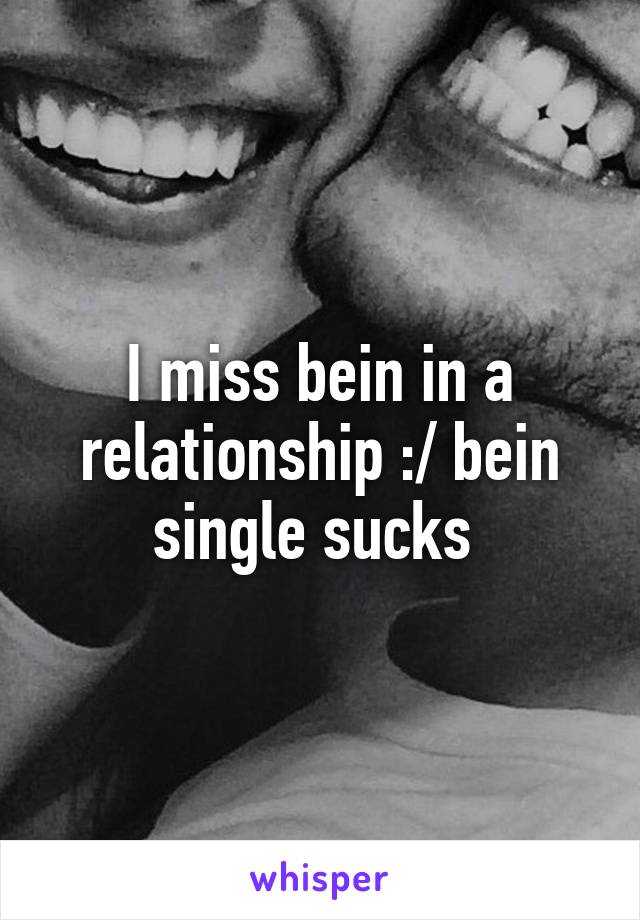 I miss bein in a relationship :/ bein single sucks 