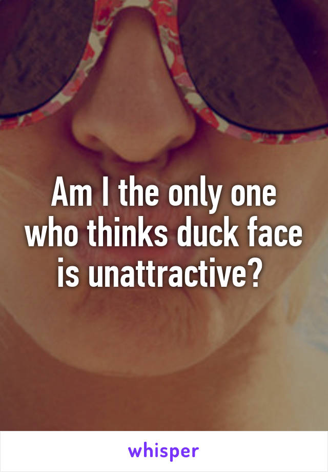 Am I the only one who thinks duck face is unattractive? 