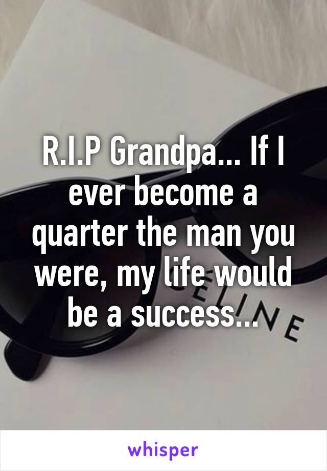 R.I.P Grandpa... If I ever become a quarter the man you were, my life would be a success...