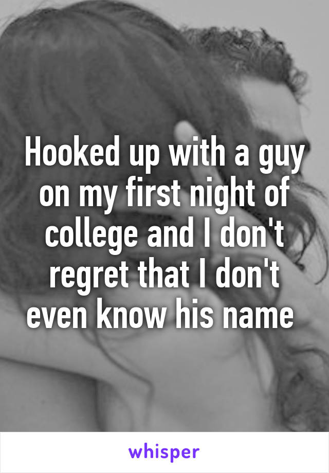 Hooked up with a guy on my first night of college and I don't regret that I don't even know his name 