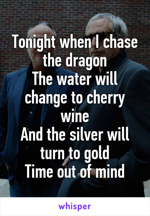 Tonight when I chase the dragon
The water will change to cherry wine
And the silver will turn to gold
Time out of mind