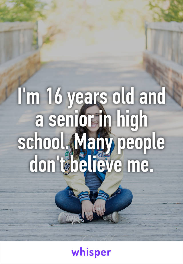 I'm 16 years old and a senior in high school. Many people don't believe me.