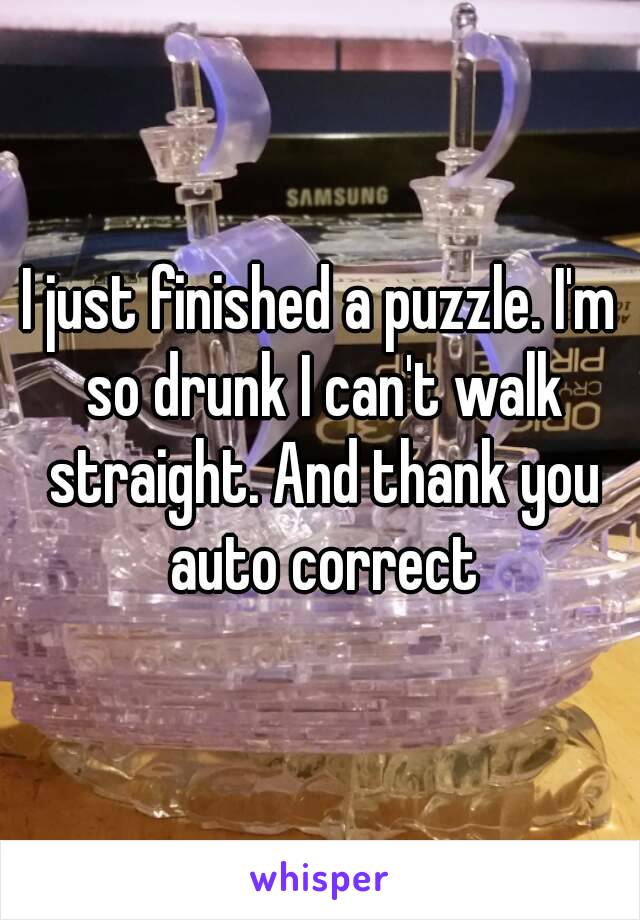 I just finished a puzzle. I'm so drunk I can't walk straight. And thank you auto correct