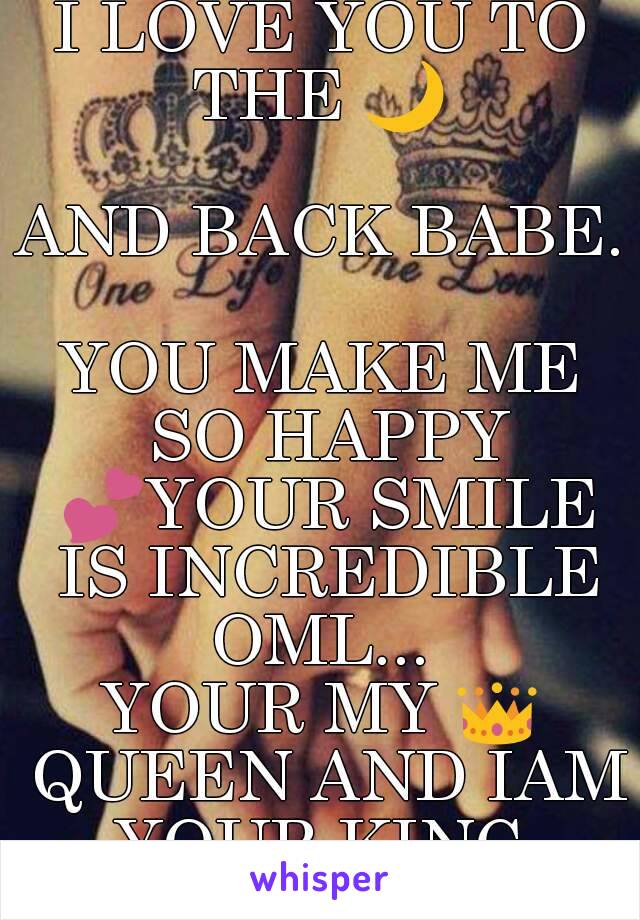 I LOVE YOU TO THE 🌙  
AND BACK BABE. 
YOU MAKE ME SO HAPPY 💕YOUR SMILE IS INCREDIBLE OML... 
YOUR MY 👑 QUEEN AND IAM YOUR KING 
