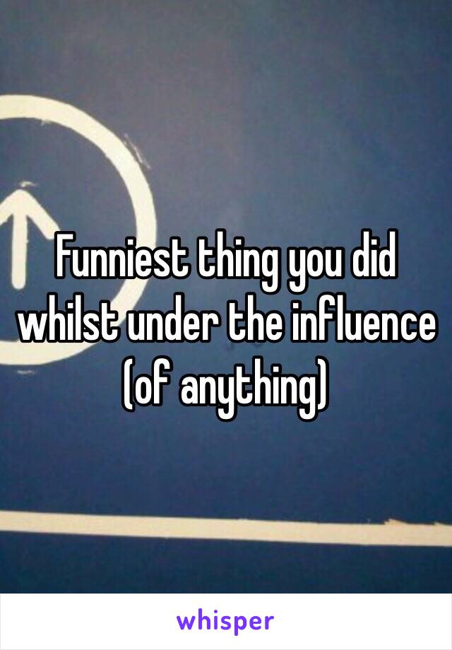 Funniest thing you did whilst under the influence (of anything)