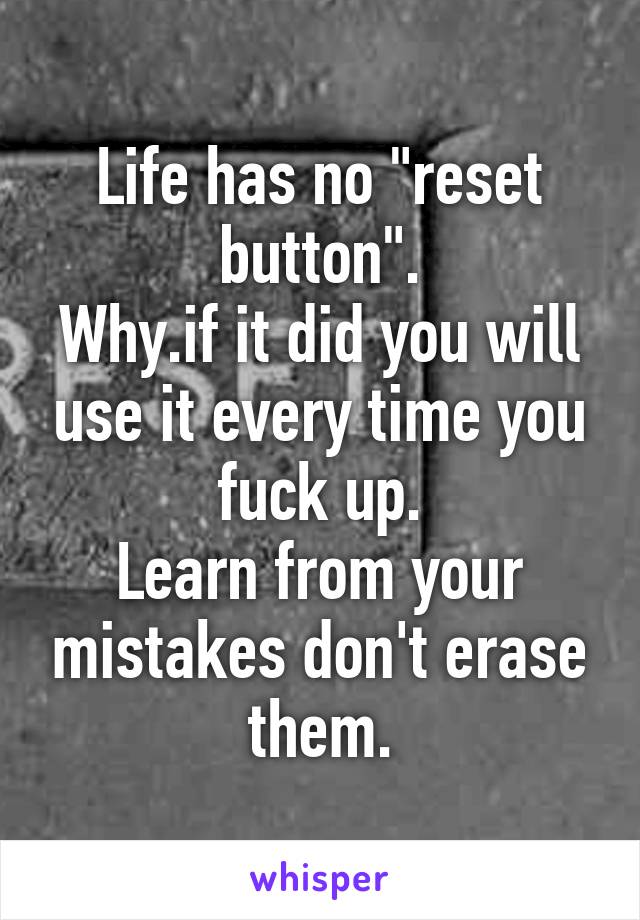 Life has no "reset button".
Why.if it did you will use it every time you fuck up.
Learn from your mistakes don't erase them.