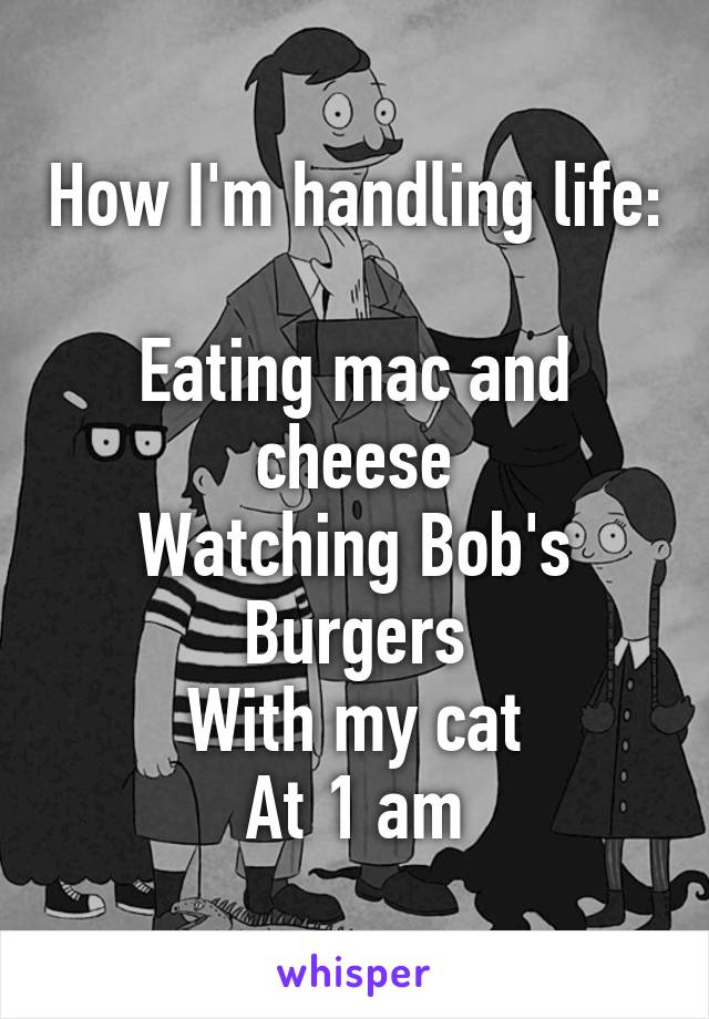 How I'm handling life: 
Eating mac and cheese
Watching Bob's Burgers
With my cat
At 1 am