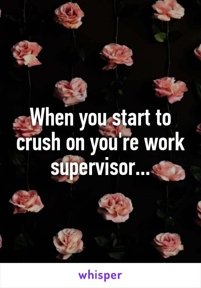 When you start to crush on you're work supervisor...