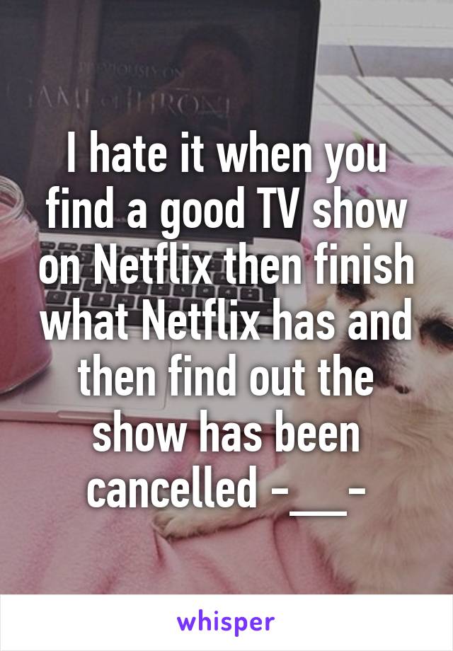 I hate it when you find a good TV show on Netflix then finish what Netflix has and then find out the show has been cancelled -__-