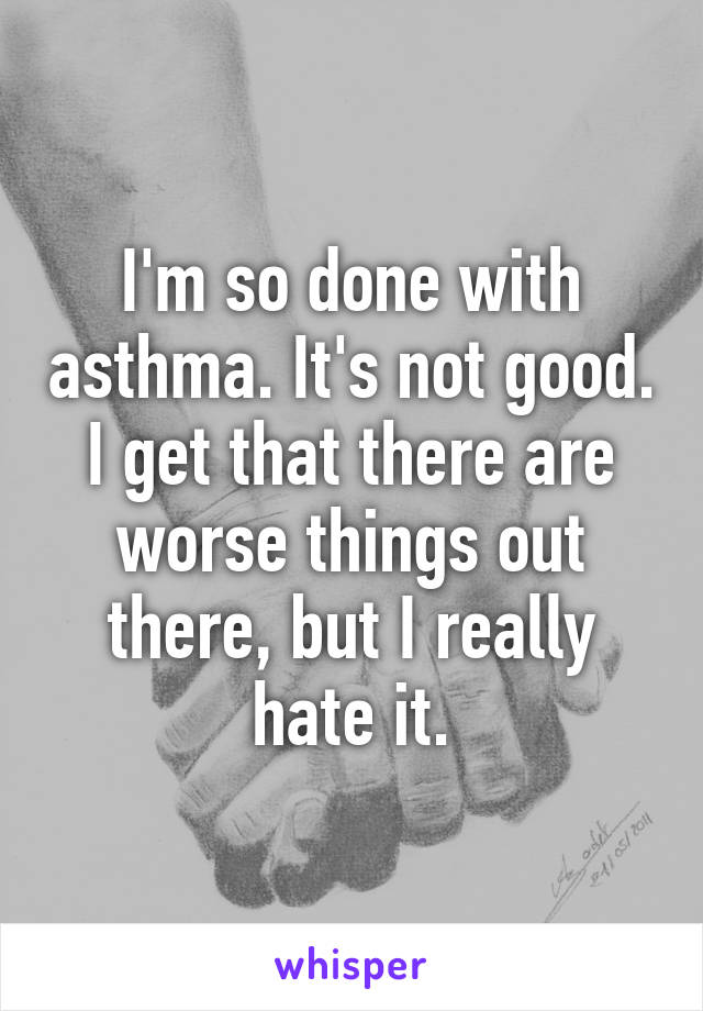 I'm so done with asthma. It's not good. I get that there are worse things out there, but I really hate it.