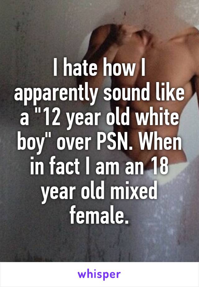I hate how I apparently sound like a "12 year old white boy" over PSN. When in fact I am an 18 year old mixed female.