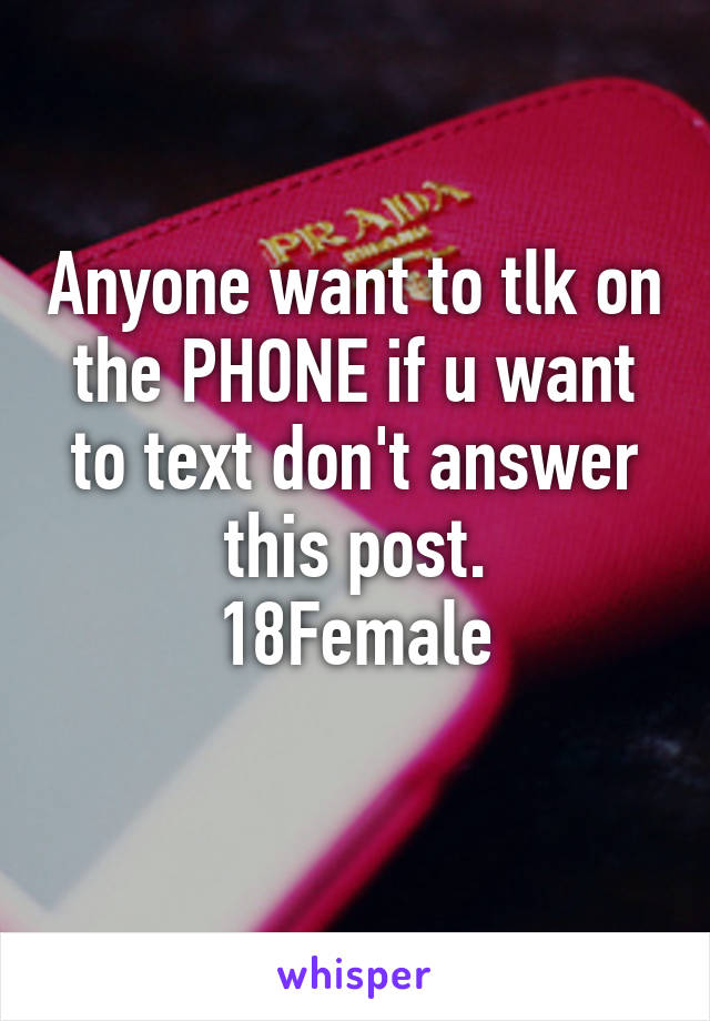 Anyone want to tlk on the PHONE if u want to text don't answer this post.
18Female
