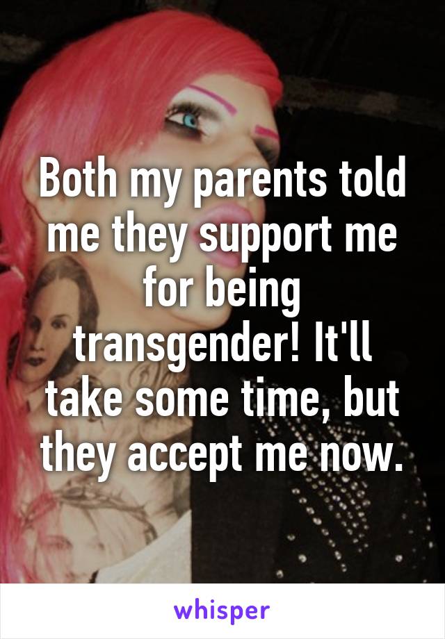 Both my parents told me they support me for being transgender! It'll take some time, but they accept me now.