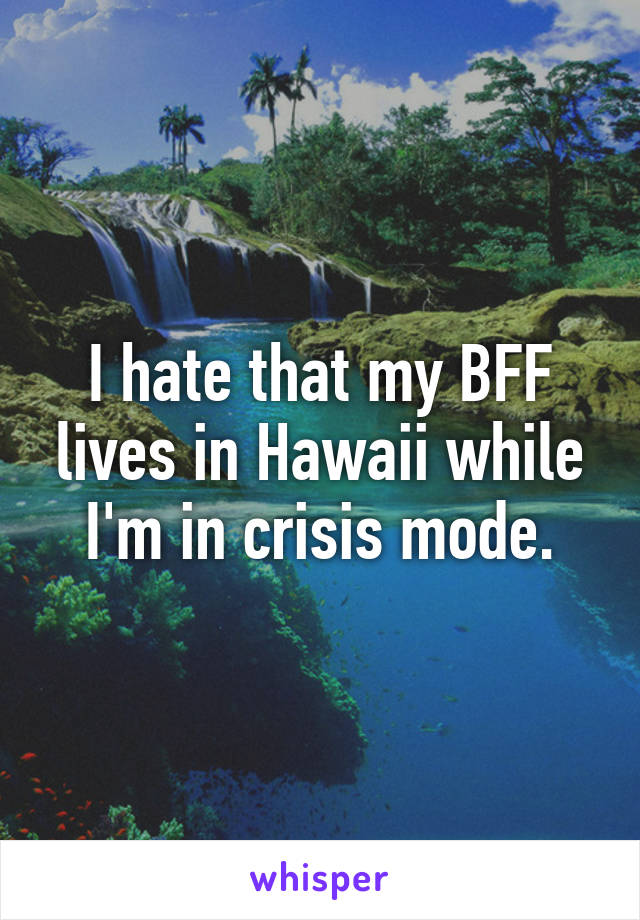 I hate that my BFF lives in Hawaii while I'm in crisis mode.