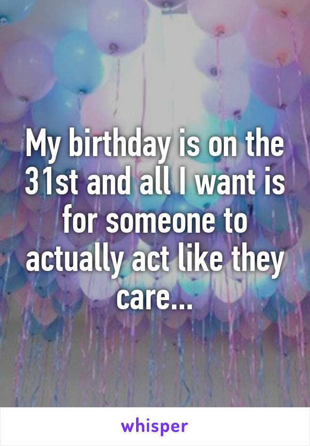 My birthday is on the 31st and all I want is for someone to actually act like they care...