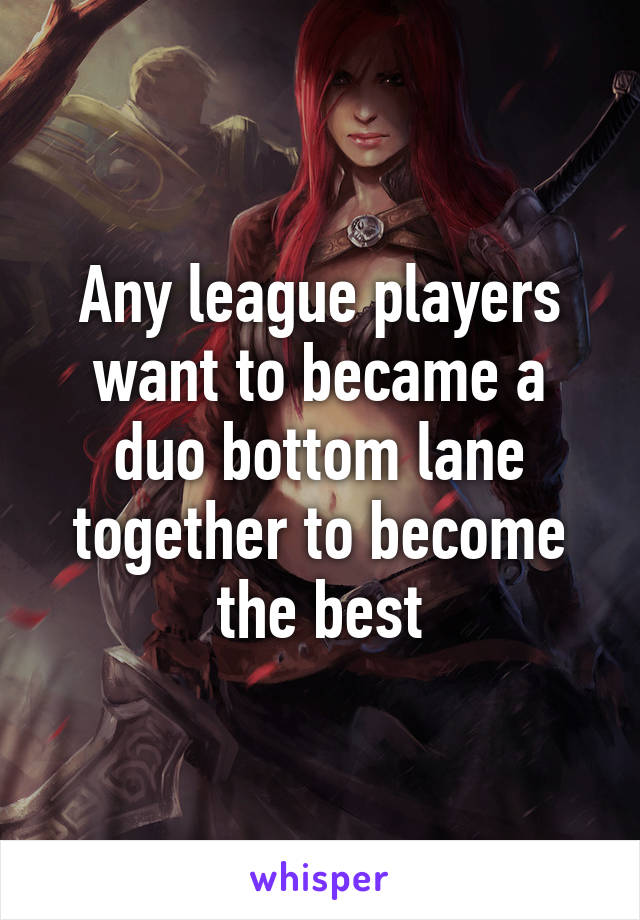 Any league players want to became a duo bottom lane together to become the best