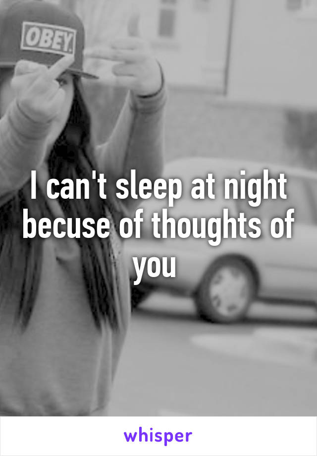 I can't sleep at night becuse of thoughts of you 