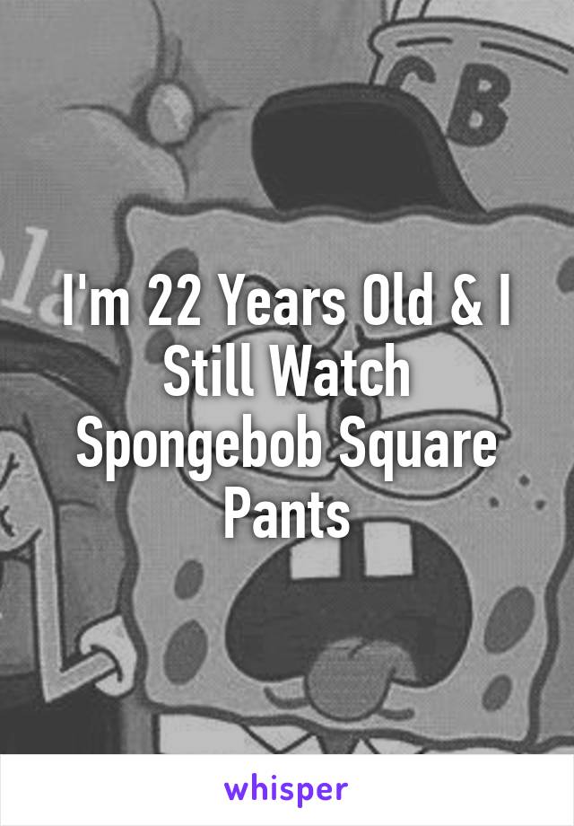I'm 22 Years Old & I Still Watch Spongebob Square Pants