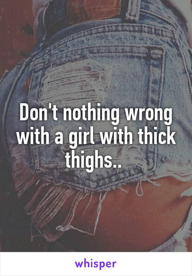 Don't nothing wrong with a girl with thick thighs.. 