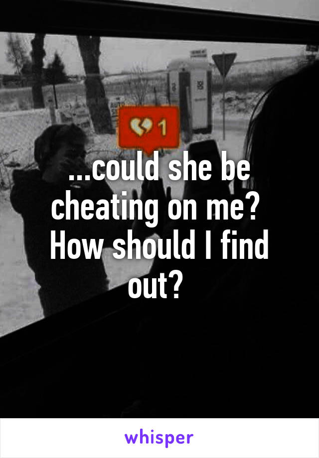 ...could she be cheating on me? 
How should I find out? 