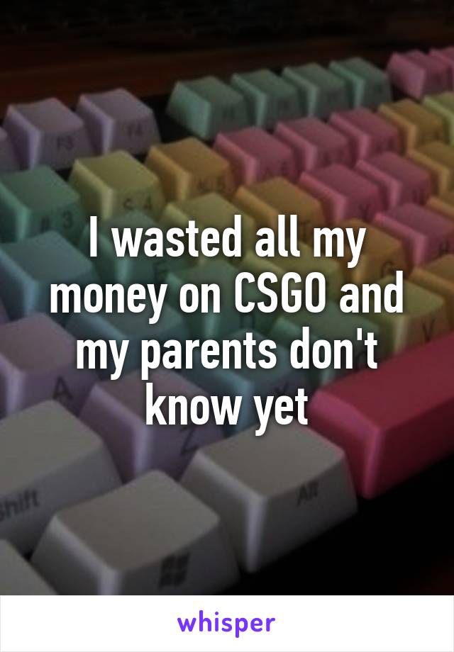 I wasted all my money on CSGO and my parents don't know yet