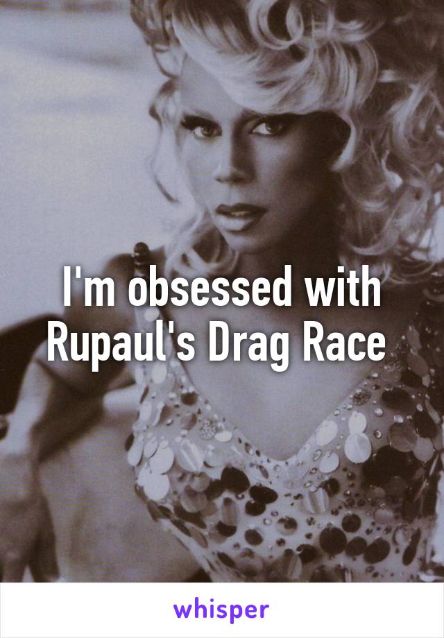 I'm obsessed with Rupaul's Drag Race 