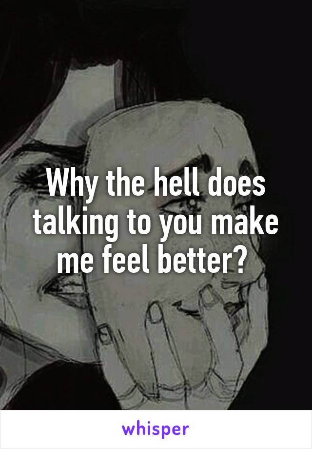 Why the hell does talking to you make me feel better? 
