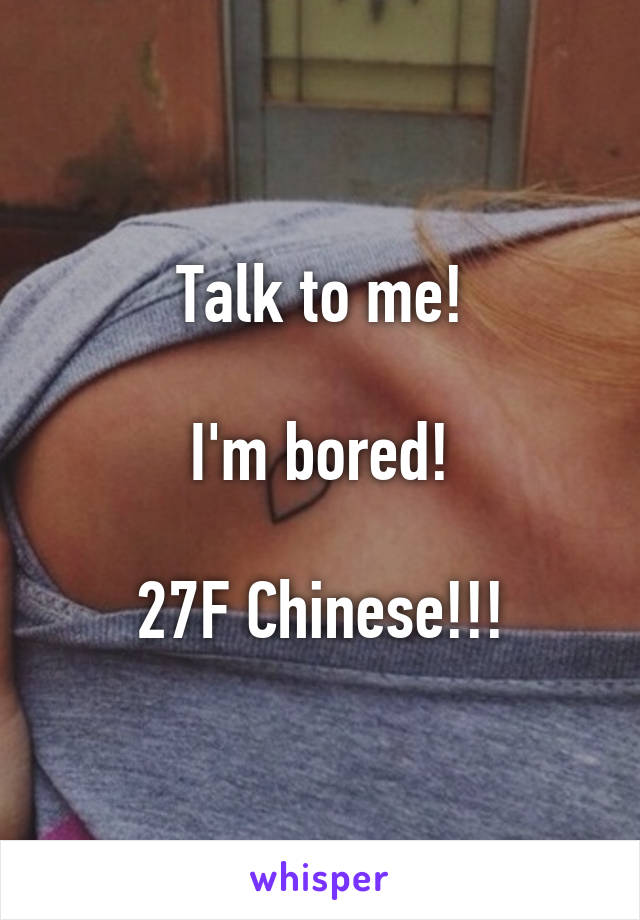 Talk to me!

I'm bored!

27F Chinese!!!