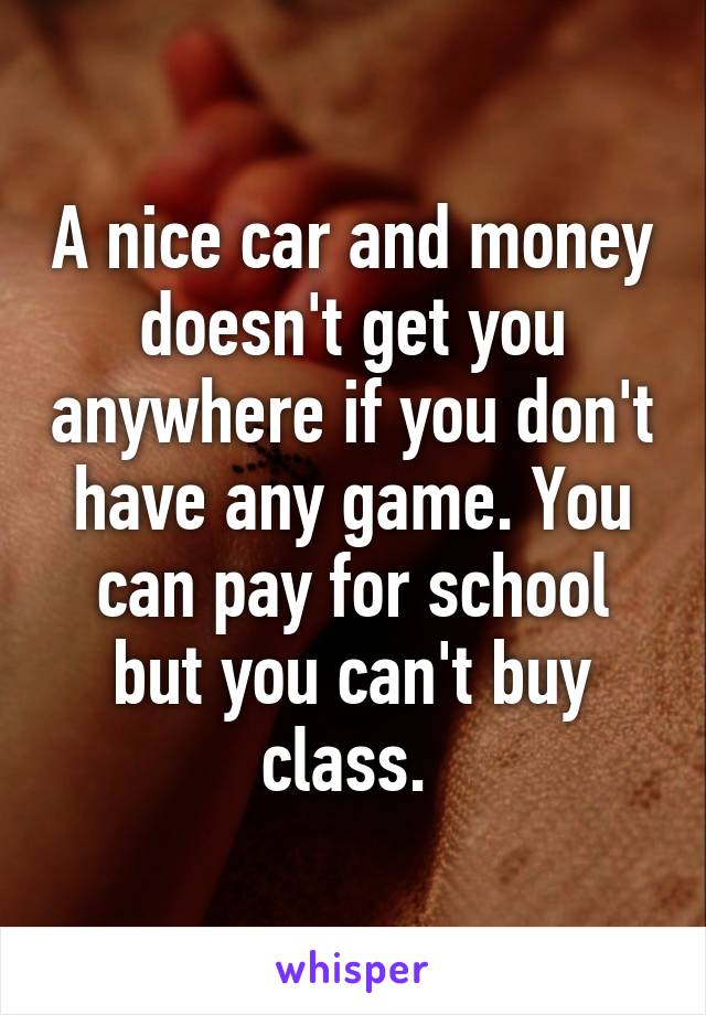 A nice car and money doesn't get you anywhere if you don't have any game. You can pay for school but you can't buy class. 