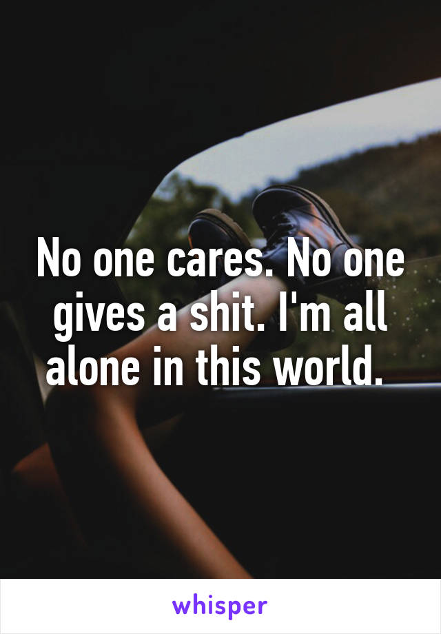 No one cares. No one gives a shit. I'm all alone in this world. 