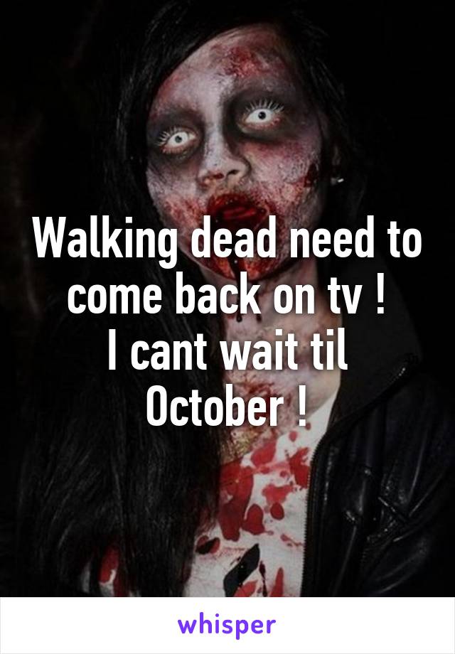 Walking dead need to come back on tv !
I cant wait til October !