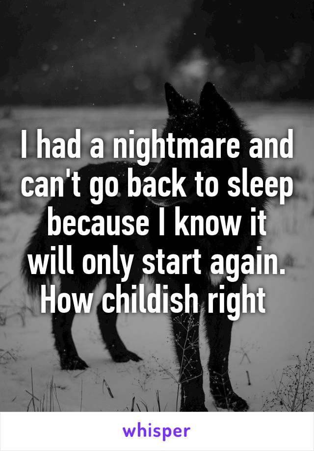I had a nightmare and can't go back to sleep because I know it will only start again. How childish right 