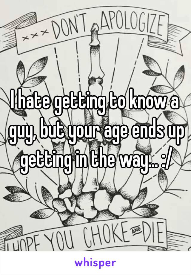 I hate getting to know a guy, but your age ends up getting in the way... :/