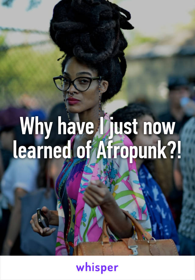 Why have I just now learned of Afropunk?!