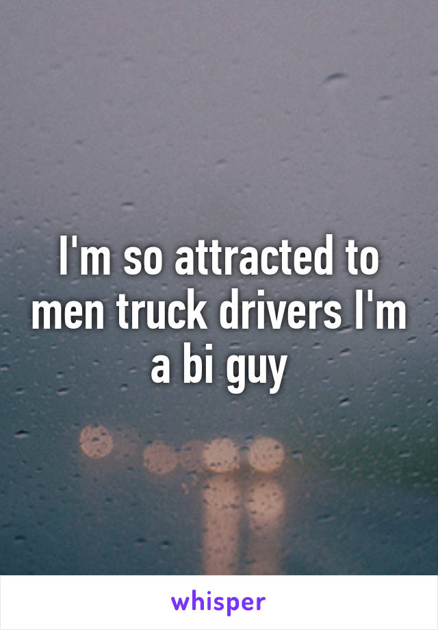I'm so attracted to men truck drivers I'm a bi guy