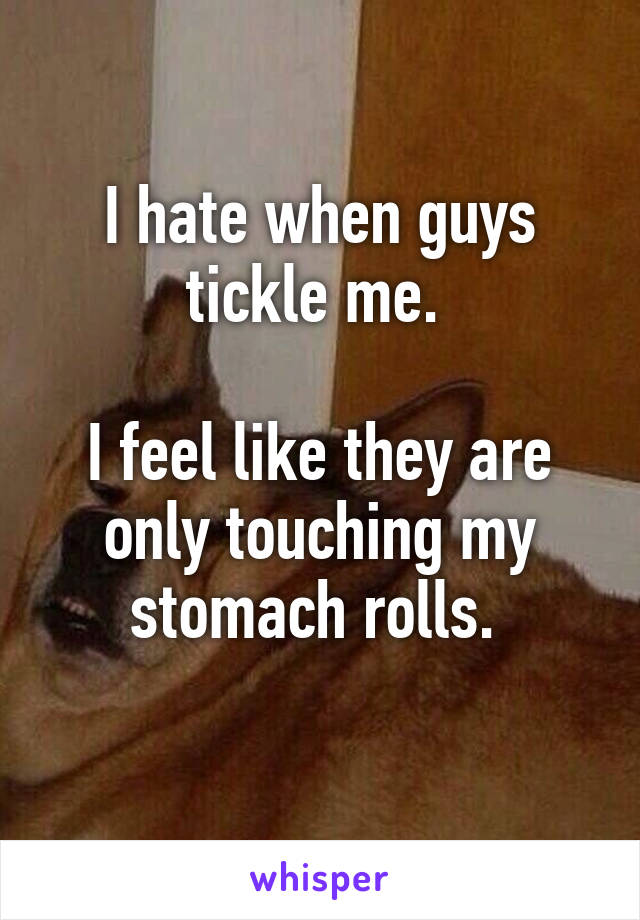 I hate when guys tickle me. 

I feel like they are only touching my stomach rolls. 
