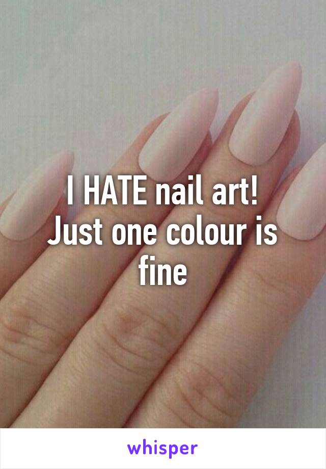 I HATE nail art!
Just one colour is fine