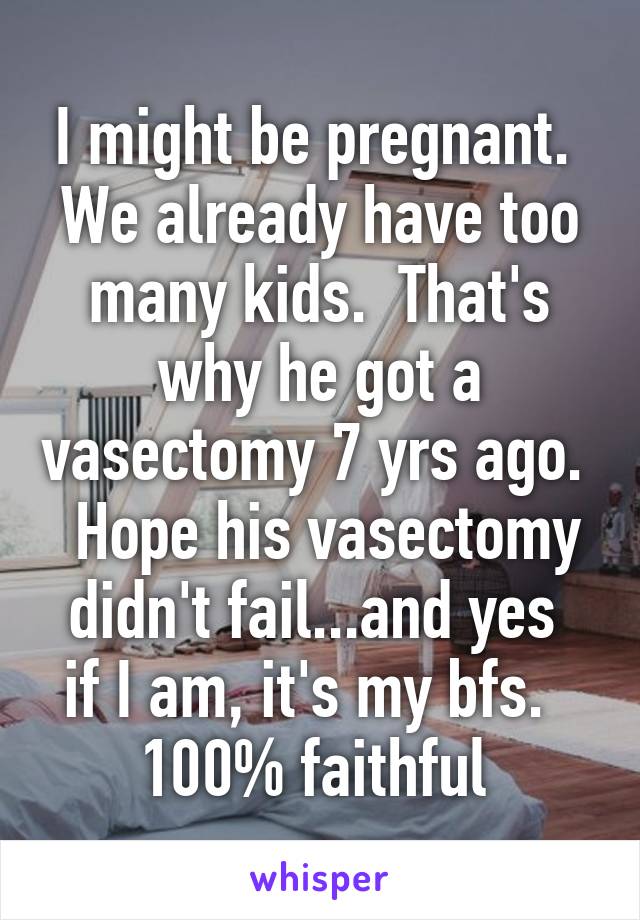 I might be pregnant.  We already have too many kids.  That's why he got a vasectomy 7 yrs ago.   Hope his vasectomy didn't fail...and yes 
if I am, it's my bfs.  
100% faithful 