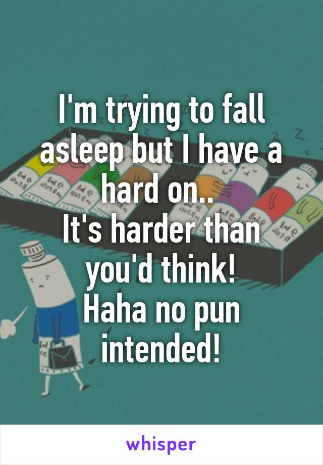 I'm trying to fall asleep but I have a hard on.. 
It's harder than you'd think!
Haha no pun intended!