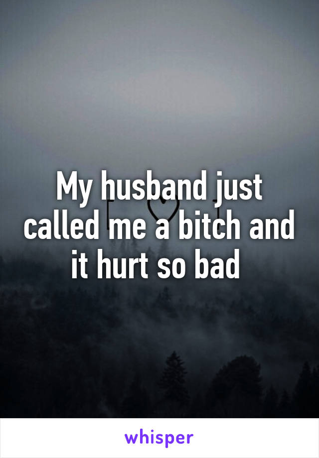 My husband just called me a bitch and it hurt so bad 