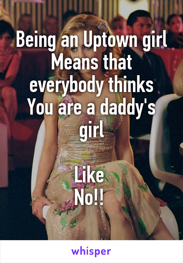 Being an Uptown girl
Means that everybody thinks
You are a daddy's girl

Like 
No!! 
