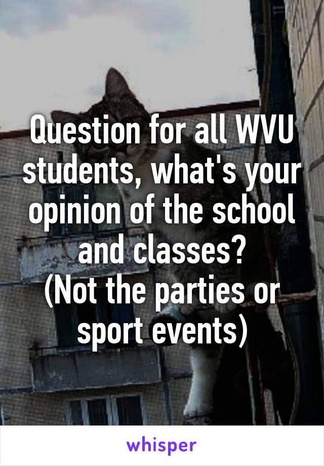Question for all WVU students, what's your opinion of the school and classes?
(Not the parties or sport events)