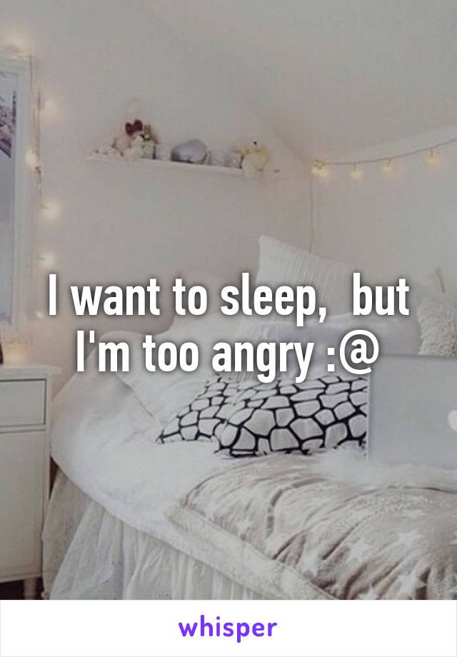 I want to sleep,  but I'm too angry :@