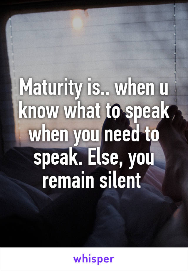 Maturity is.. when u know what to speak when you need to speak. Else, you remain silent 
