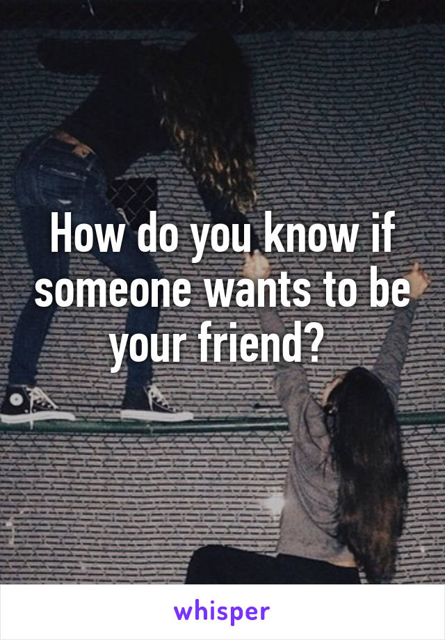 How do you know if someone wants to be your friend? 
