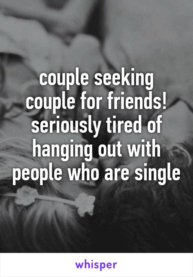 couple seeking couple for friends! seriously tired of hanging out with people who are single 