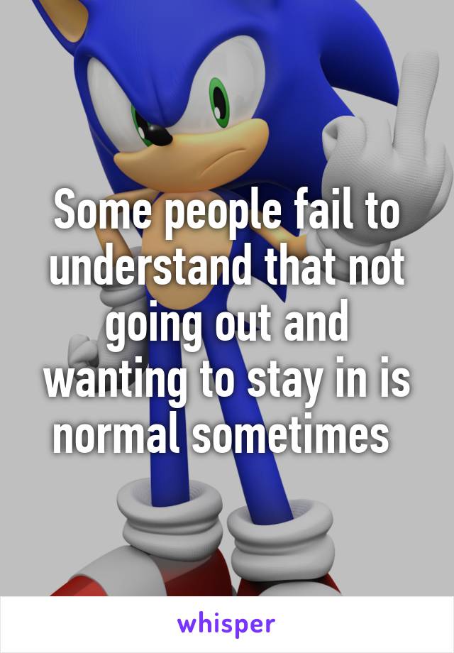 Some people fail to understand that not going out and wanting to stay in is normal sometimes 