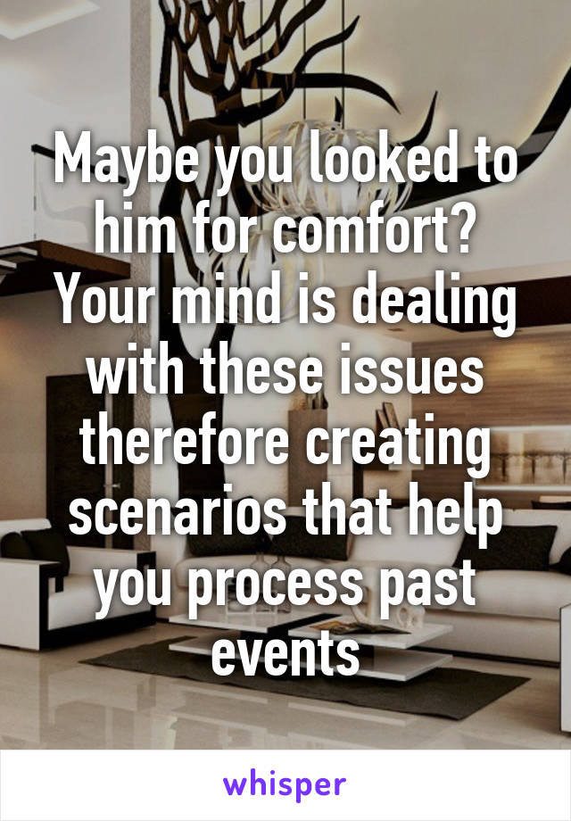 Maybe you looked to him for comfort? Your mind is dealing with these issues therefore creating scenarios that help you process past events