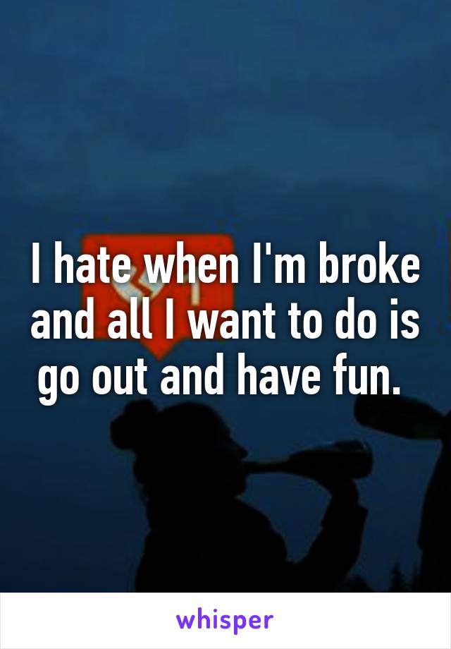 I hate when I'm broke and all I want to do is go out and have fun. 