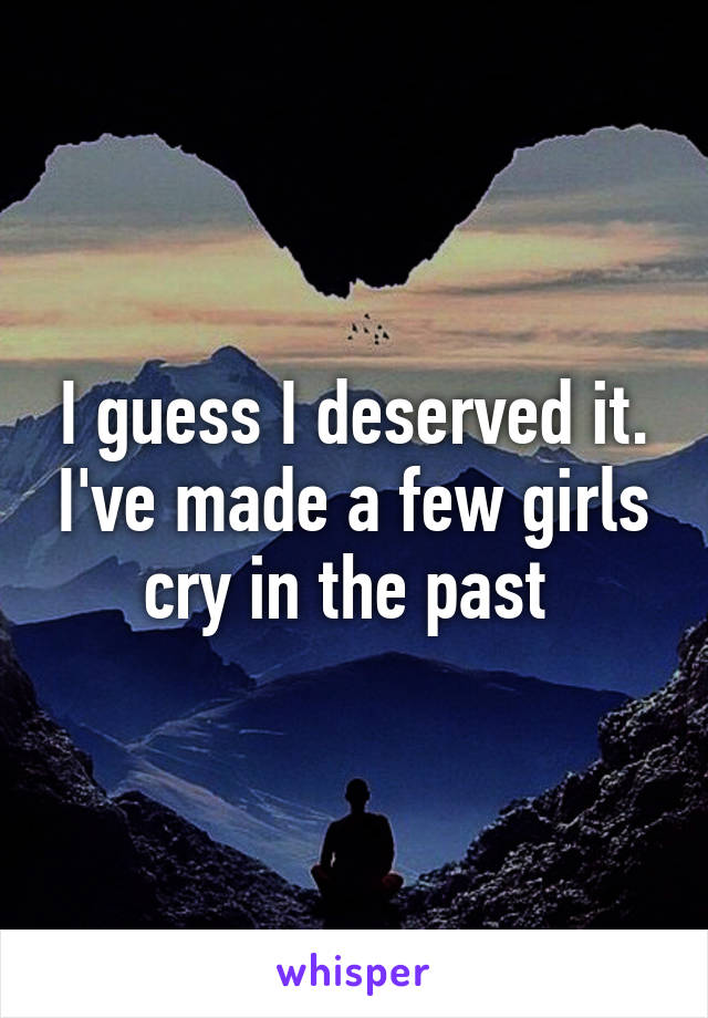I guess I deserved it. I've made a few girls cry in the past 